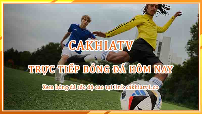 CakhiaTV: Điểm đến số một cho những trận cầu đỉnh cao hôm nay